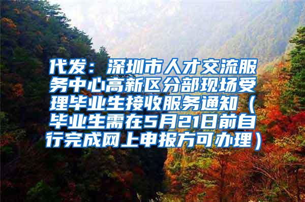 代发：深圳市人才交流服务中心高新区分部现场受理毕业生接收服务通知（毕业生需在5月21日前自行完成网上申报方可办理）