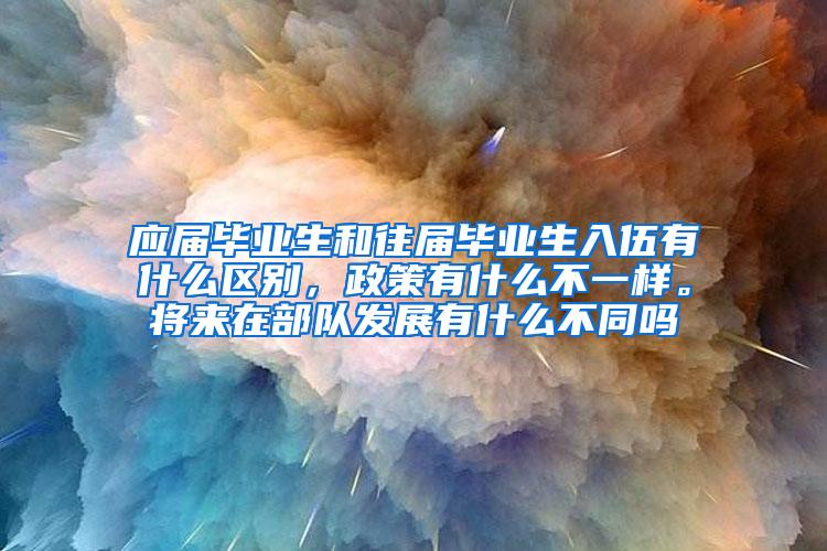 应届毕业生和往届毕业生入伍有什么区别，政策有什么不一样。将来在部队发展有什么不同吗