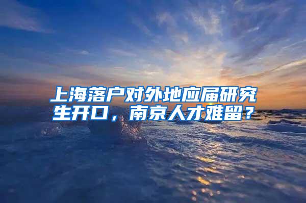 上海落户对外地应届研究生开口，南京人才难留？