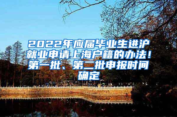 2022年应届毕业生进沪就业申请上海户籍的办法！第一批、第二批申报时间确定