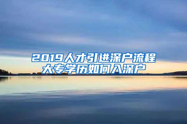 2019人才引进深户流程大专学历如何入深户