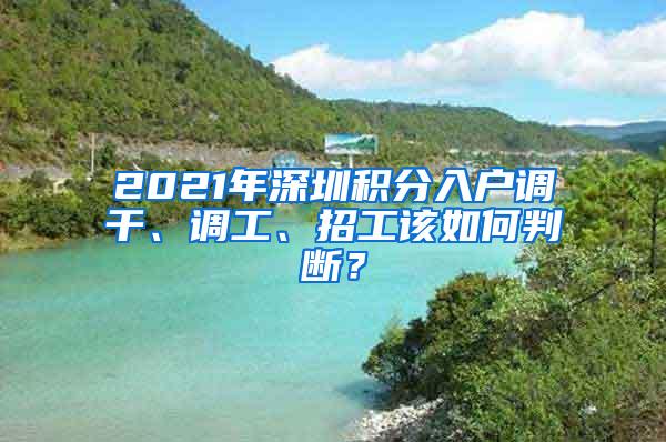 2021年深圳积分入户调干、调工、招工该如何判断？