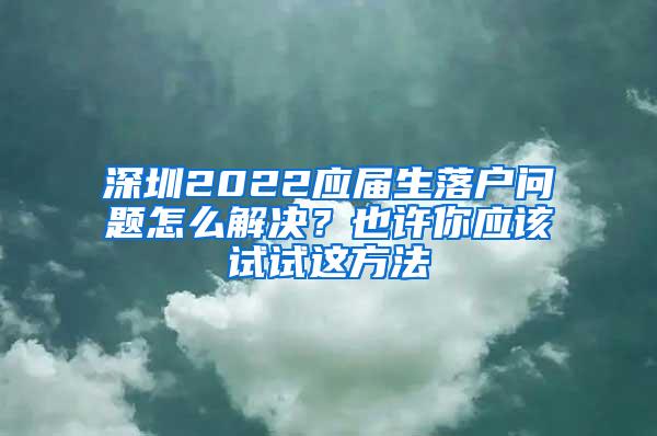 深圳2022应届生落户问题怎么解决？也许你应该试试这方法