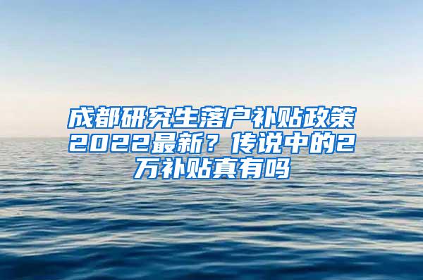 成都研究生落户补贴政策2022最新？传说中的2万补贴真有吗