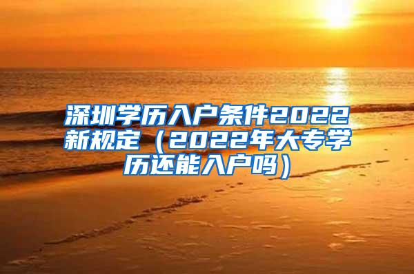 深圳学历入户条件2022新规定（2022年大专学历还能入户吗）