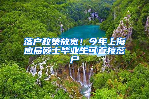 落户政策放宽！今年上海应届硕士毕业生可直接落户