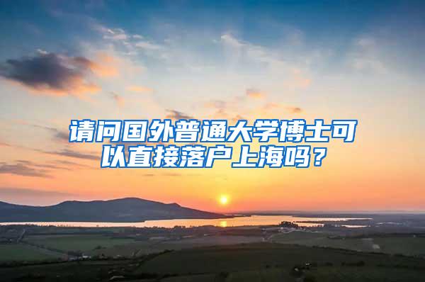 请问国外普通大学博士可以直接落户上海吗？