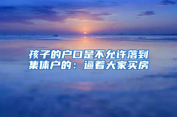 孩子的户口是不允许落到集体户的：逼着大家买房