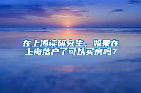 在上海读研究生，如果在上海落户了可以买房吗？