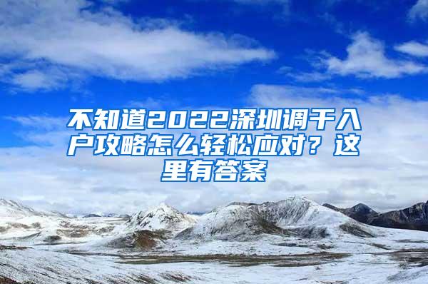 不知道2022深圳调干入户攻略怎么轻松应对？这里有答案