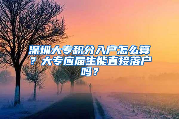 深圳大专积分入户怎么算？大专应届生能直接落户吗？