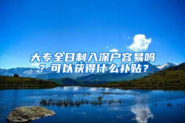 大专全日制入深户容易吗？可以获得什么补贴？