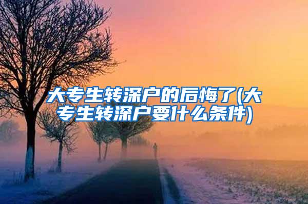 大专生转深户的后悔了(大专生转深户要什么条件)