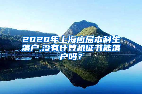 2020年上海应届本科生落户,没有计算机证书能落户吗？