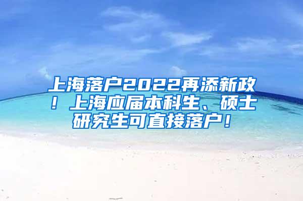 上海落户2022再添新政！上海应届本科生、硕士研究生可直接落户！