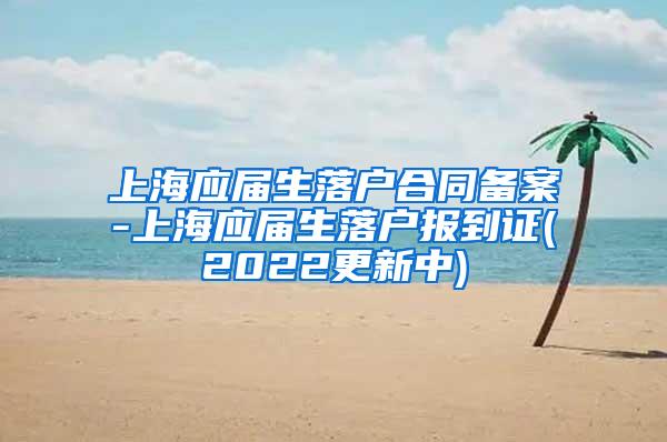 上海应届生落户合同备案-上海应届生落户报到证(2022更新中)