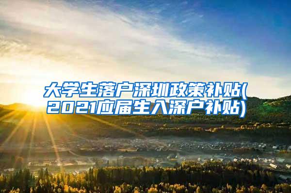 大学生落户深圳政策补贴(2021应届生入深户补贴)