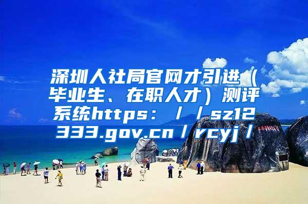 深圳人社局官网才引进（毕业生、在职人才）测评系统https：／／sz12333.gov.cn／rcyj／