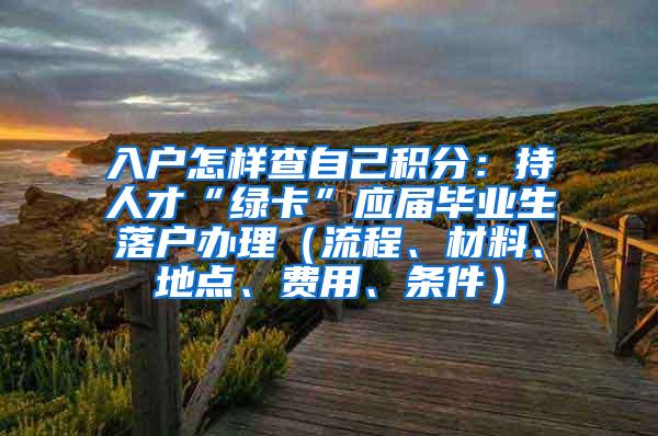 入户怎样查自己积分：持人才“绿卡”应届毕业生落户办理（流程、材料、地点、费用、条件）