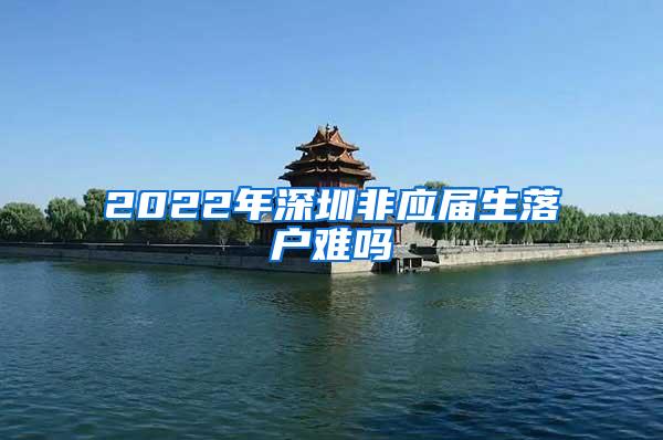 2022年深圳非应届生落户难吗