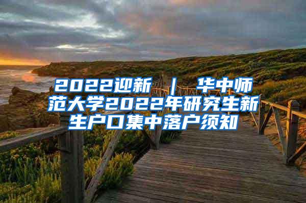 2022迎新 ｜ 华中师范大学2022年研究生新生户口集中落户须知