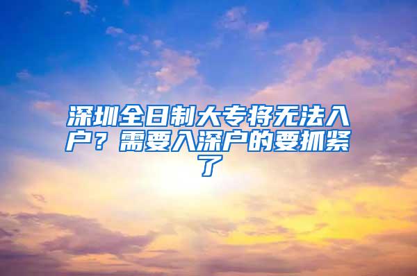 深圳全日制大专将无法入户？需要入深户的要抓紧了