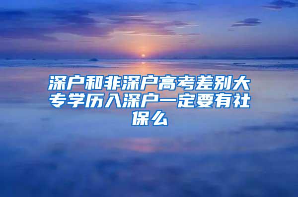 深户和非深户高考差别大专学历入深户一定要有社保么