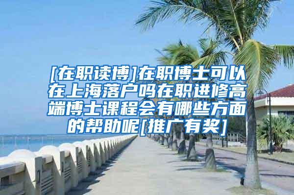 [在职读博]在职博士可以在上海落户吗在职进修高端博士课程会有哪些方面的帮助呢[推广有奖]