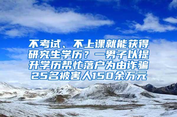 不考试、不上课就能获得研究生学历？一男子以提升学历帮忙落户为由诈骗25名被害人150余万元