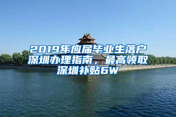 2019年应届毕业生落户深圳办理指南，最高领取深圳补贴6W