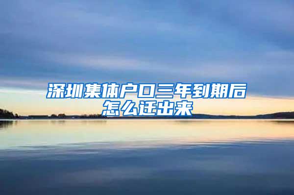 深圳集体户口三年到期后怎么迁出来