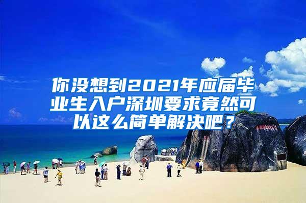 你没想到2021年应届毕业生入户深圳要求竟然可以这么简单解决吧？