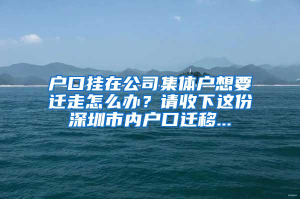 户口挂在公司集体户想要迁走怎么办？请收下这份深圳市内户口迁移...