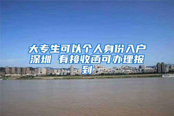 大专生可以个人身份入户深圳 有接收函可办理报到