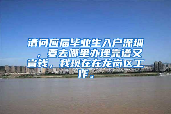 请问应届毕业生入户深圳 ，要去哪里办理靠谱又省钱，我现在在龙岗区工作。