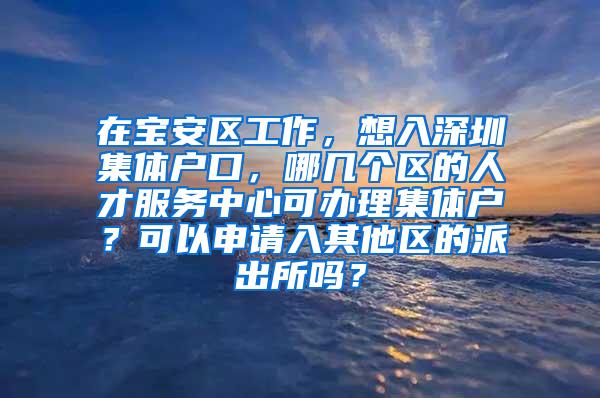 在宝安区工作，想入深圳集体户口，哪几个区的人才服务中心可办理集体户？可以申请入其他区的派出所吗？