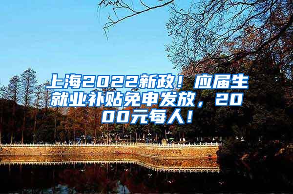 上海2022新政！应届生就业补贴免申发放，2000元每人！