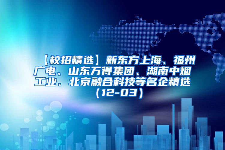 【校招精选】新东方上海、福州广电、山东万得集团、湖南中烟工业、北京融合科技等名企精选（12-03）