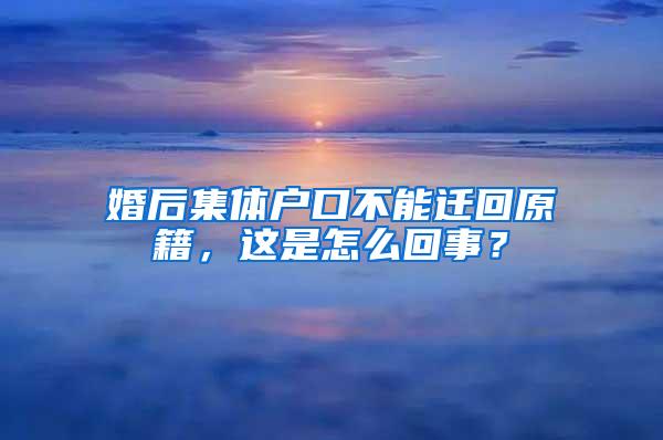 婚后集体户口不能迁回原籍，这是怎么回事？