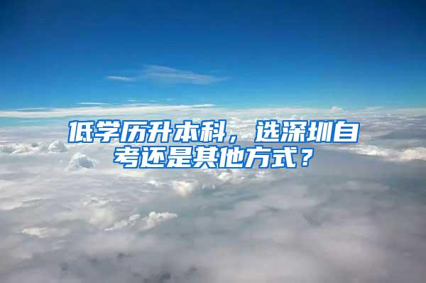 低学历升本科，选深圳自考还是其他方式？