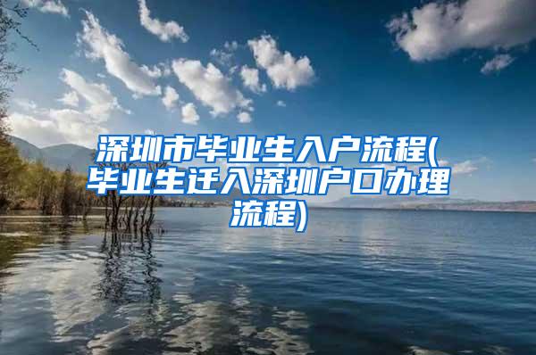 深圳市毕业生入户流程(毕业生迁入深圳户口办理流程)