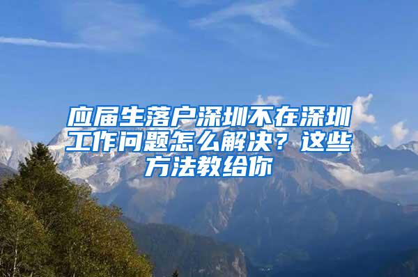 应届生落户深圳不在深圳工作问题怎么解决？这些方法教给你