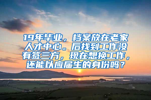 19年毕业，档案放在老家人才中心。后找到工作没有签三方，现在想换工作，还能以应届生的身份吗？