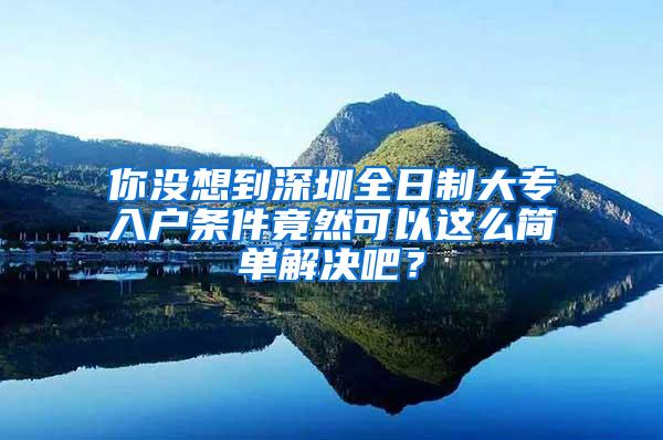 你没想到深圳全日制大专入户条件竟然可以这么简单解决吧？