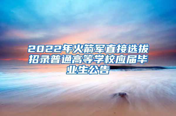 2022年火箭军直接选拔招录普通高等学校应届毕业生公告