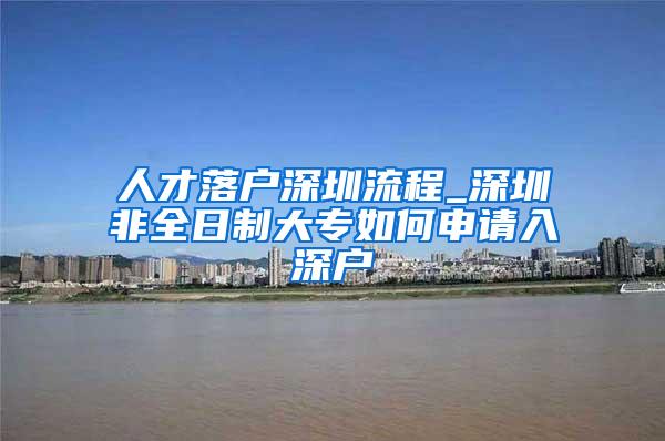 人才落户深圳流程_深圳非全日制大专如何申请入深户