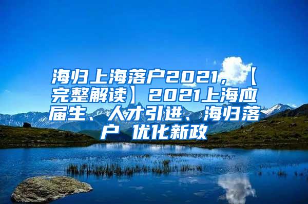 海归上海落户2021，【完整解读】2021上海应届生、人才引进、海归落户 优化新政