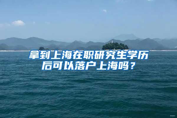 拿到上海在职研究生学历后可以落户上海吗？