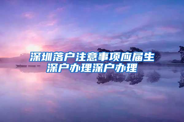 深圳落户注意事项应届生深户办理深户办理