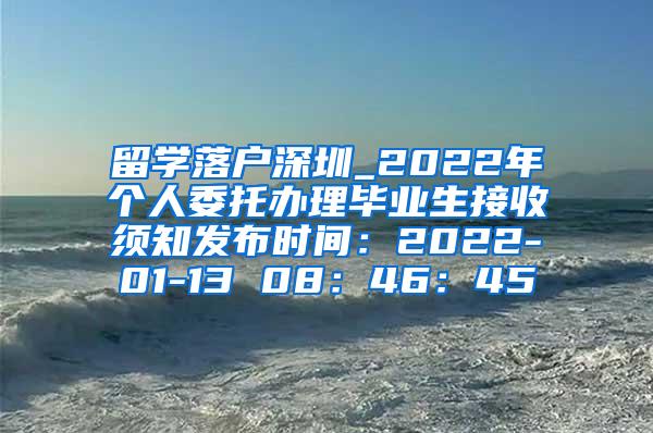 留学落户深圳_2022年个人委托办理毕业生接收须知发布时间：2022-01-13 08：46：45